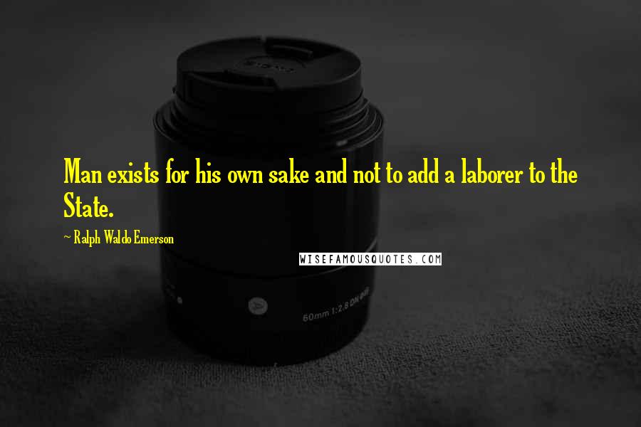 Ralph Waldo Emerson Quotes: Man exists for his own sake and not to add a laborer to the State.