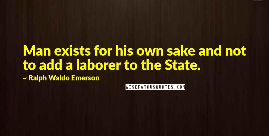 Ralph Waldo Emerson Quotes: Man exists for his own sake and not to add a laborer to the State.