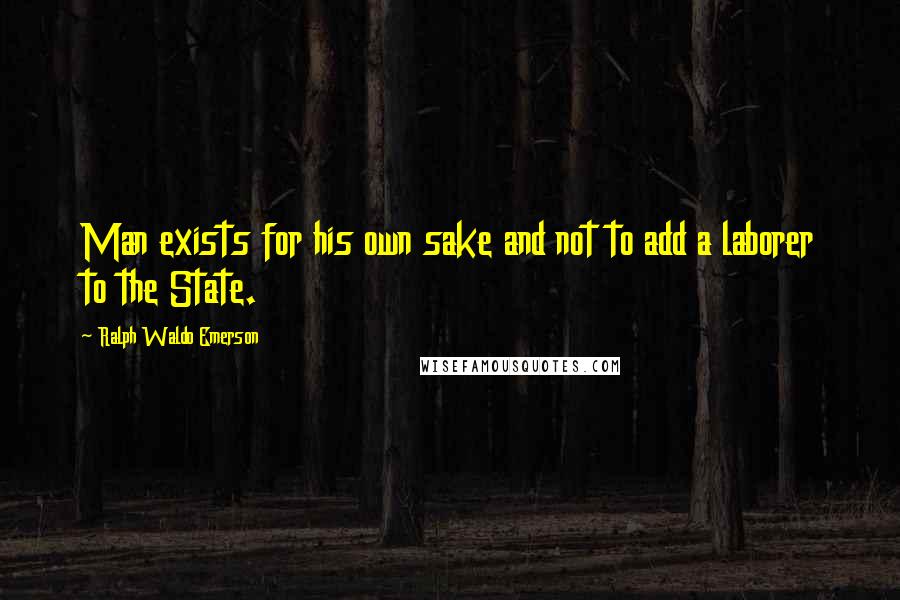 Ralph Waldo Emerson Quotes: Man exists for his own sake and not to add a laborer to the State.