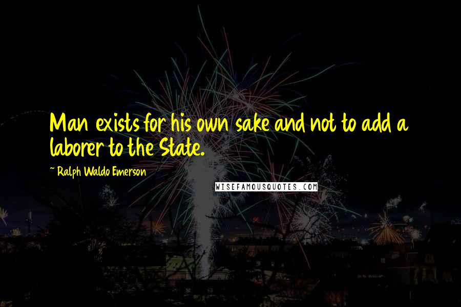 Ralph Waldo Emerson Quotes: Man exists for his own sake and not to add a laborer to the State.