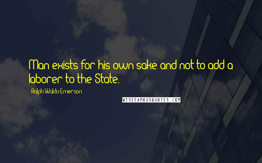 Ralph Waldo Emerson Quotes: Man exists for his own sake and not to add a laborer to the State.