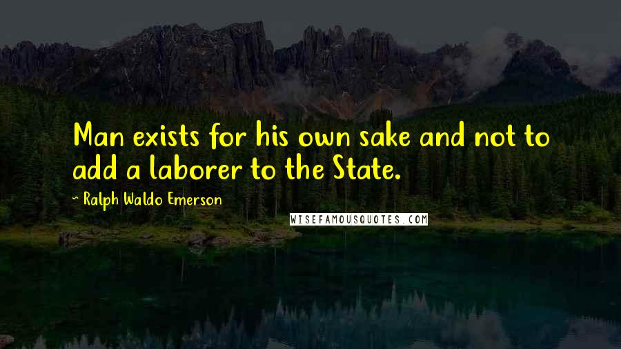 Ralph Waldo Emerson Quotes: Man exists for his own sake and not to add a laborer to the State.