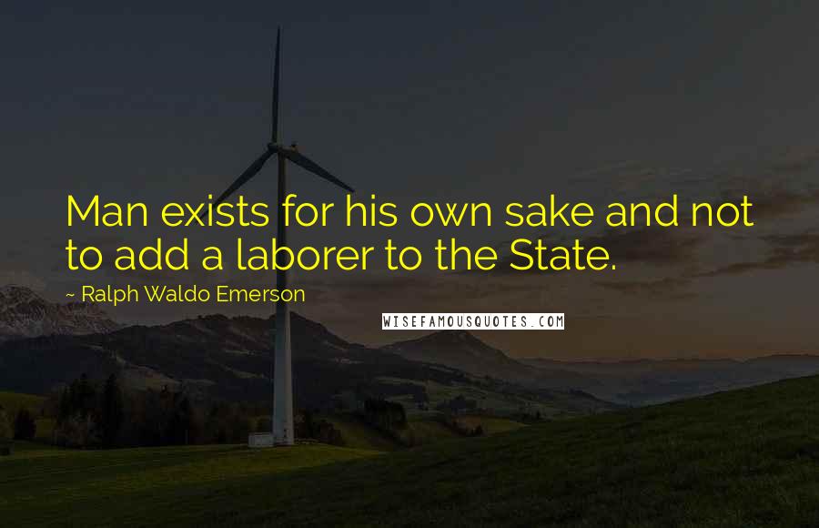 Ralph Waldo Emerson Quotes: Man exists for his own sake and not to add a laborer to the State.