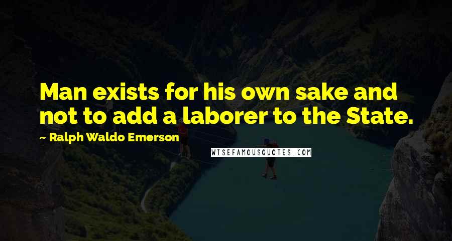 Ralph Waldo Emerson Quotes: Man exists for his own sake and not to add a laborer to the State.
