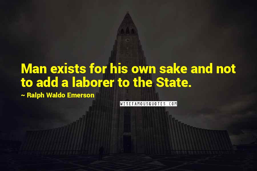 Ralph Waldo Emerson Quotes: Man exists for his own sake and not to add a laborer to the State.