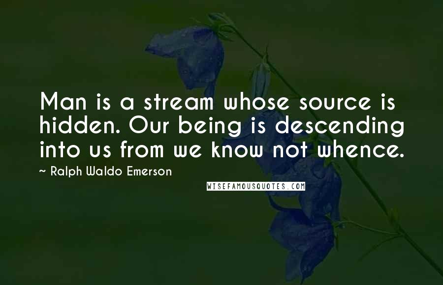 Ralph Waldo Emerson Quotes: Man is a stream whose source is hidden. Our being is descending into us from we know not whence.