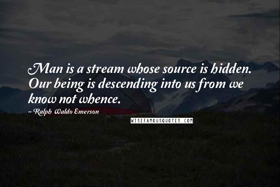 Ralph Waldo Emerson Quotes: Man is a stream whose source is hidden. Our being is descending into us from we know not whence.