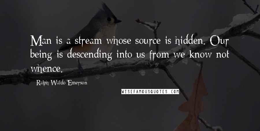 Ralph Waldo Emerson Quotes: Man is a stream whose source is hidden. Our being is descending into us from we know not whence.