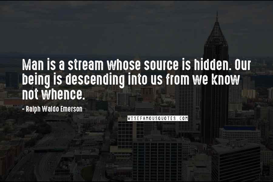 Ralph Waldo Emerson Quotes: Man is a stream whose source is hidden. Our being is descending into us from we know not whence.