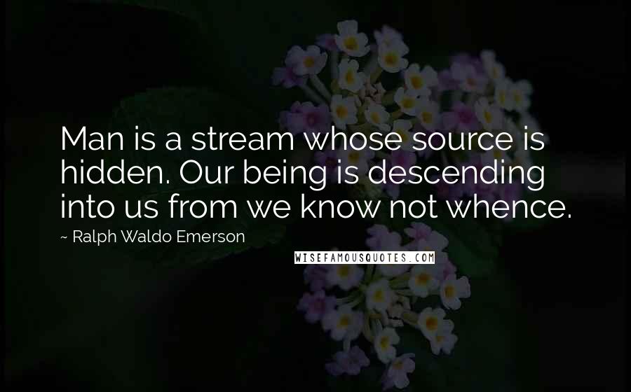 Ralph Waldo Emerson Quotes: Man is a stream whose source is hidden. Our being is descending into us from we know not whence.