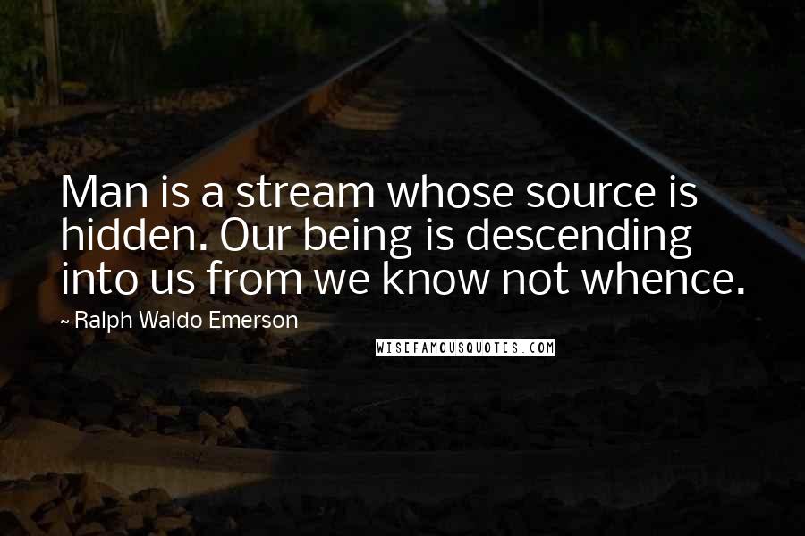 Ralph Waldo Emerson Quotes: Man is a stream whose source is hidden. Our being is descending into us from we know not whence.