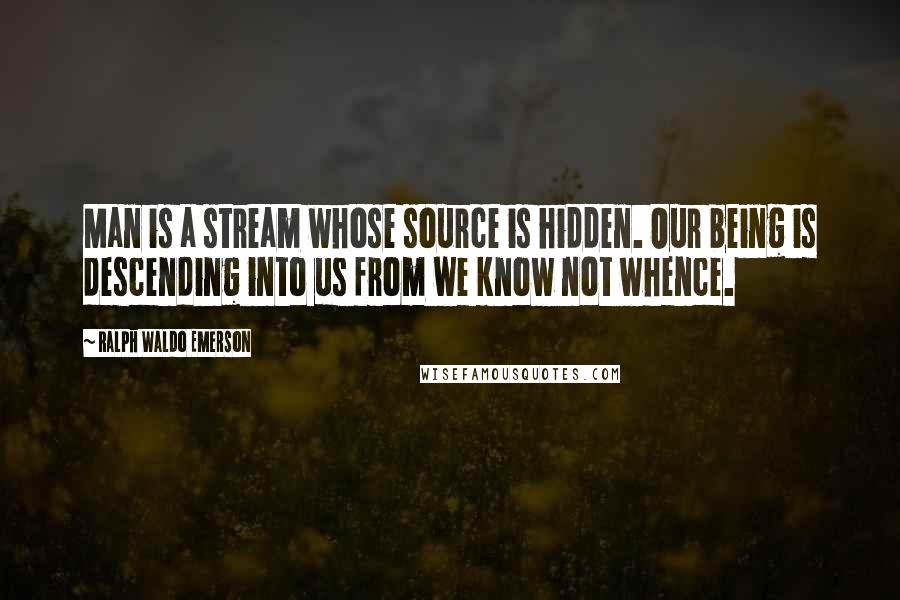 Ralph Waldo Emerson Quotes: Man is a stream whose source is hidden. Our being is descending into us from we know not whence.