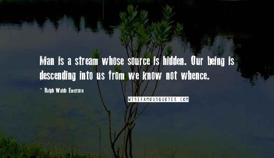 Ralph Waldo Emerson Quotes: Man is a stream whose source is hidden. Our being is descending into us from we know not whence.