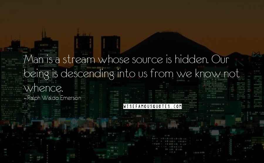 Ralph Waldo Emerson Quotes: Man is a stream whose source is hidden. Our being is descending into us from we know not whence.