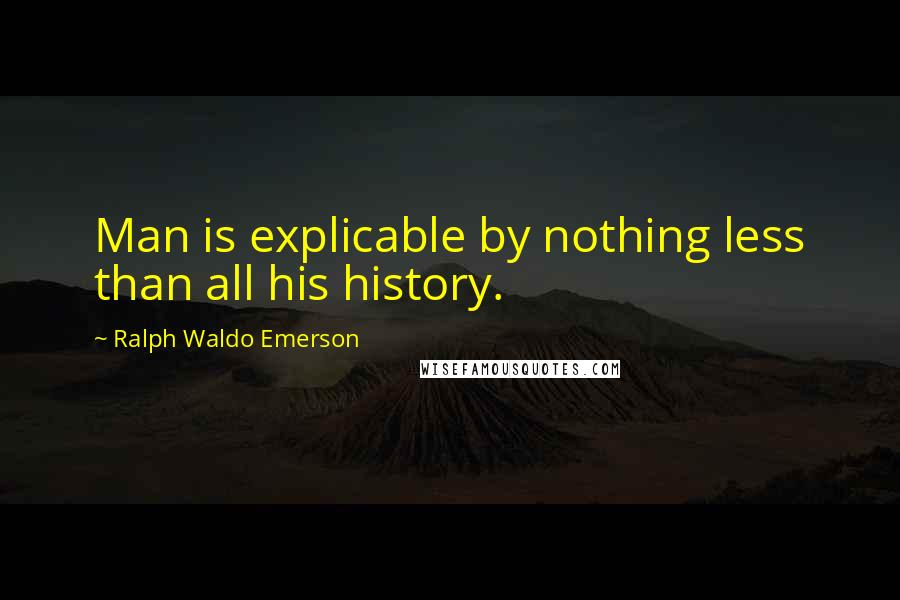 Ralph Waldo Emerson Quotes: Man is explicable by nothing less than all his history.