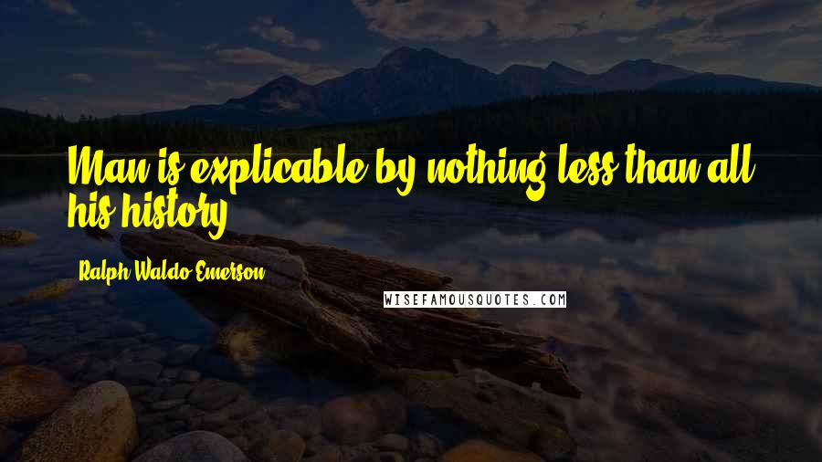 Ralph Waldo Emerson Quotes: Man is explicable by nothing less than all his history.