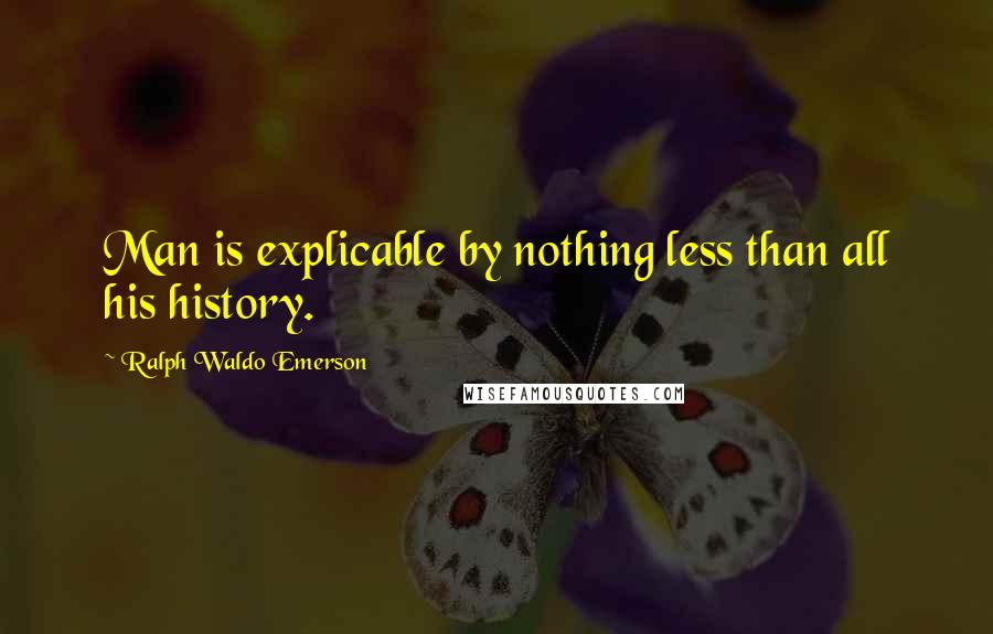 Ralph Waldo Emerson Quotes: Man is explicable by nothing less than all his history.