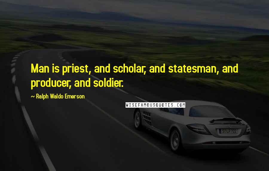 Ralph Waldo Emerson Quotes: Man is priest, and scholar, and statesman, and producer, and soldier.