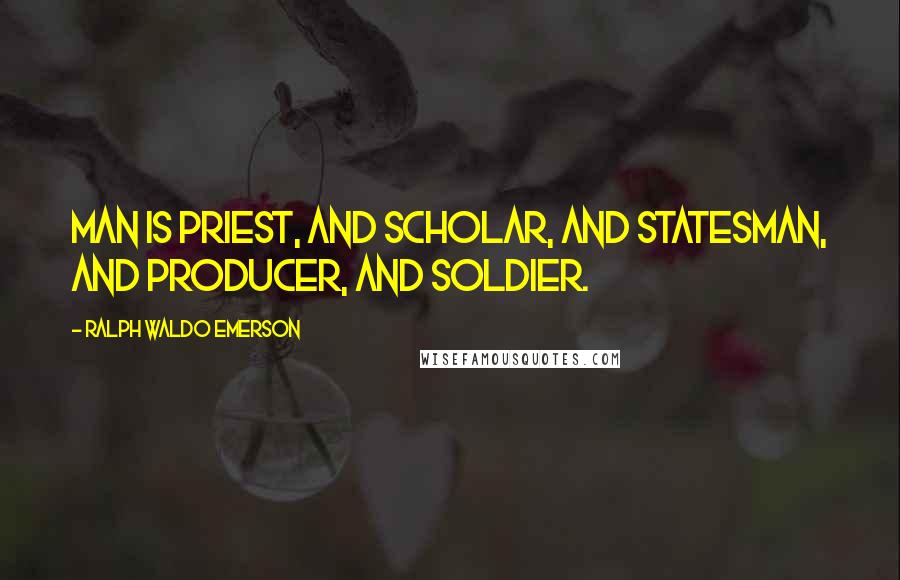 Ralph Waldo Emerson Quotes: Man is priest, and scholar, and statesman, and producer, and soldier.