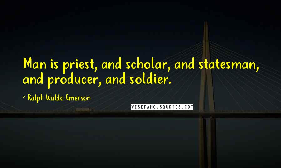 Ralph Waldo Emerson Quotes: Man is priest, and scholar, and statesman, and producer, and soldier.