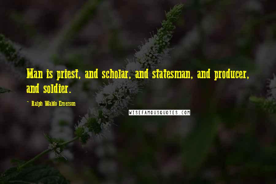 Ralph Waldo Emerson Quotes: Man is priest, and scholar, and statesman, and producer, and soldier.