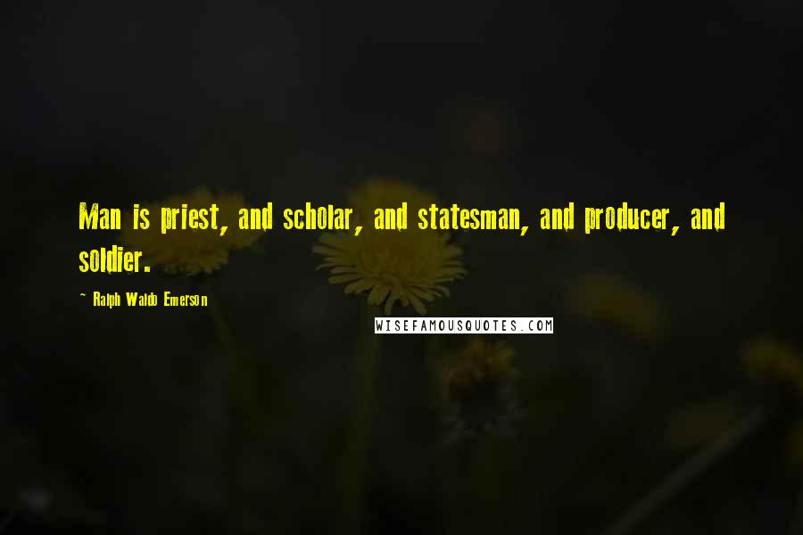 Ralph Waldo Emerson Quotes: Man is priest, and scholar, and statesman, and producer, and soldier.