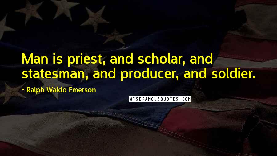 Ralph Waldo Emerson Quotes: Man is priest, and scholar, and statesman, and producer, and soldier.