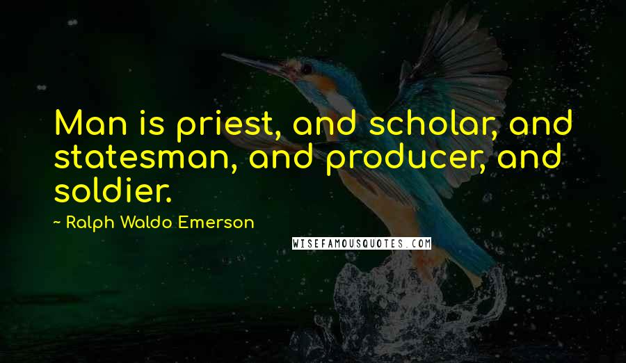 Ralph Waldo Emerson Quotes: Man is priest, and scholar, and statesman, and producer, and soldier.