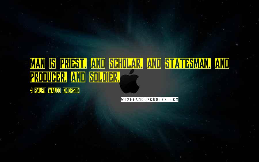 Ralph Waldo Emerson Quotes: Man is priest, and scholar, and statesman, and producer, and soldier.
