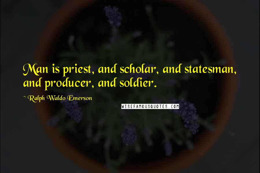 Ralph Waldo Emerson Quotes: Man is priest, and scholar, and statesman, and producer, and soldier.