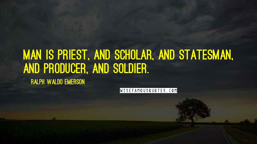 Ralph Waldo Emerson Quotes: Man is priest, and scholar, and statesman, and producer, and soldier.