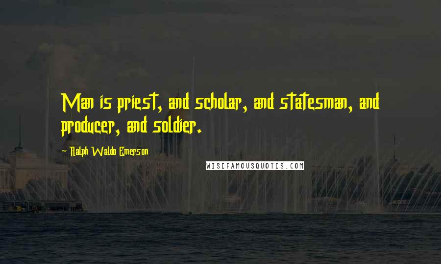 Ralph Waldo Emerson Quotes: Man is priest, and scholar, and statesman, and producer, and soldier.