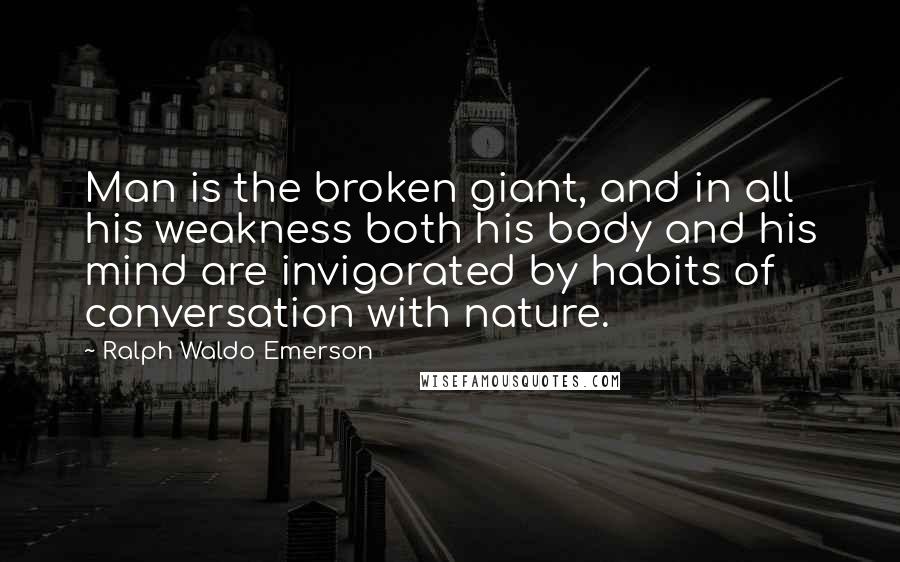 Ralph Waldo Emerson Quotes: Man is the broken giant, and in all his weakness both his body and his mind are invigorated by habits of conversation with nature.