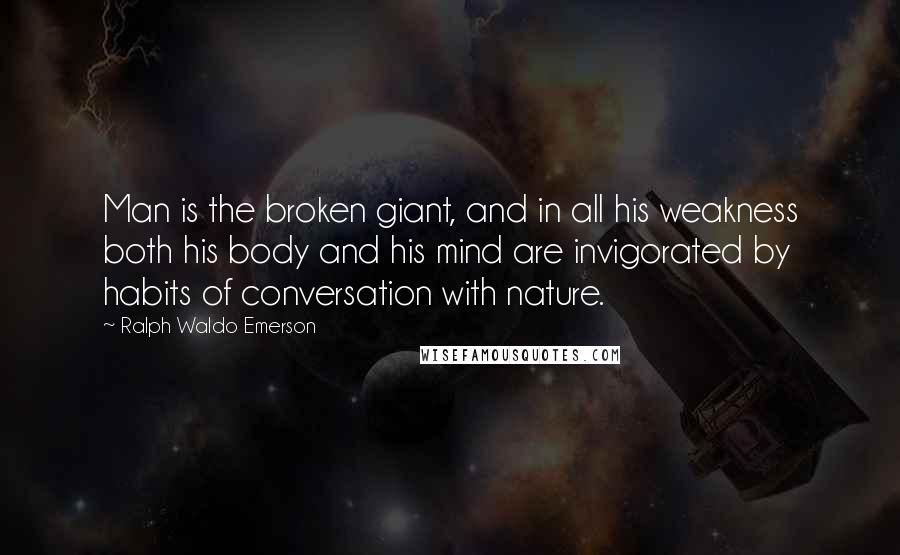 Ralph Waldo Emerson Quotes: Man is the broken giant, and in all his weakness both his body and his mind are invigorated by habits of conversation with nature.