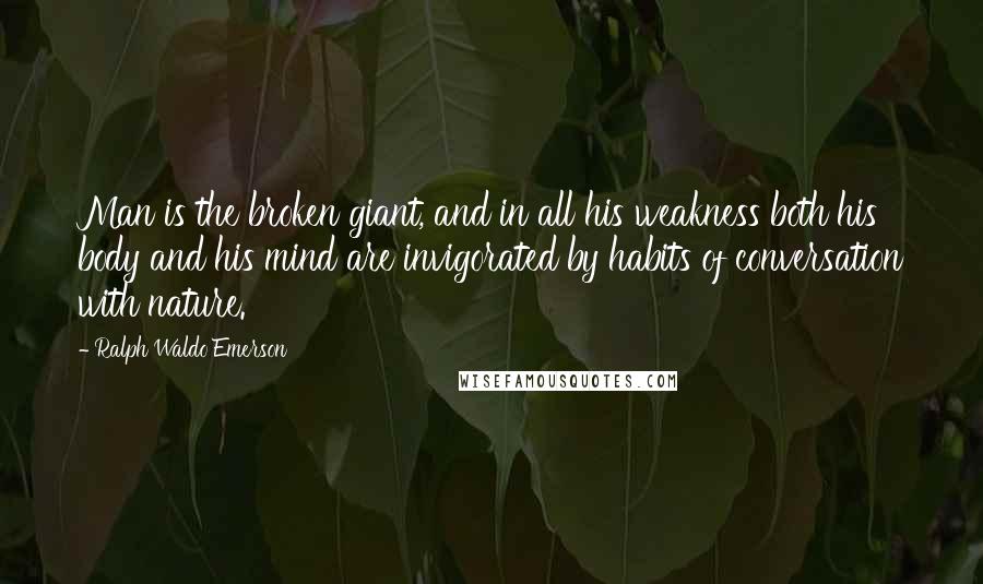 Ralph Waldo Emerson Quotes: Man is the broken giant, and in all his weakness both his body and his mind are invigorated by habits of conversation with nature.