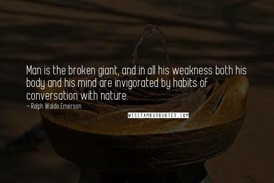 Ralph Waldo Emerson Quotes: Man is the broken giant, and in all his weakness both his body and his mind are invigorated by habits of conversation with nature.