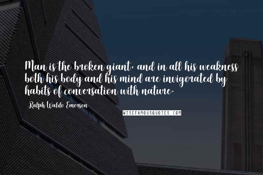 Ralph Waldo Emerson Quotes: Man is the broken giant, and in all his weakness both his body and his mind are invigorated by habits of conversation with nature.