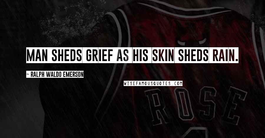 Ralph Waldo Emerson Quotes: Man sheds grief as his skin sheds rain.