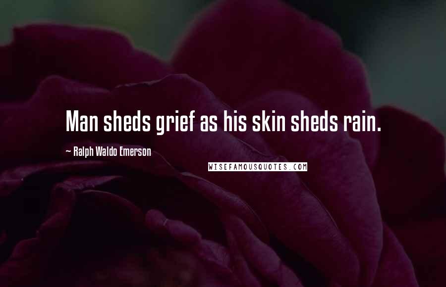 Ralph Waldo Emerson Quotes: Man sheds grief as his skin sheds rain.