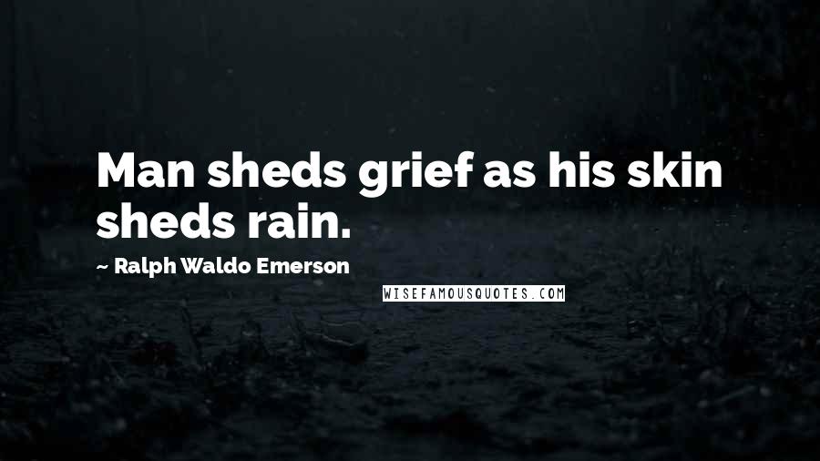 Ralph Waldo Emerson Quotes: Man sheds grief as his skin sheds rain.