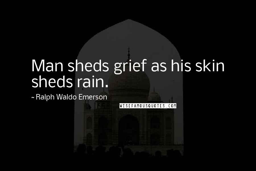 Ralph Waldo Emerson Quotes: Man sheds grief as his skin sheds rain.