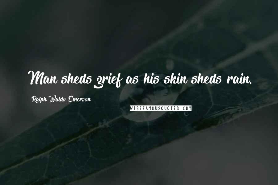 Ralph Waldo Emerson Quotes: Man sheds grief as his skin sheds rain.