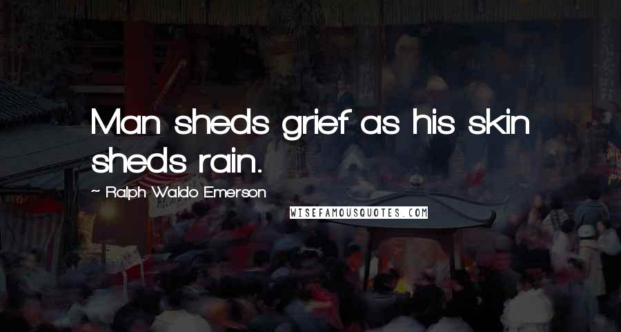 Ralph Waldo Emerson Quotes: Man sheds grief as his skin sheds rain.