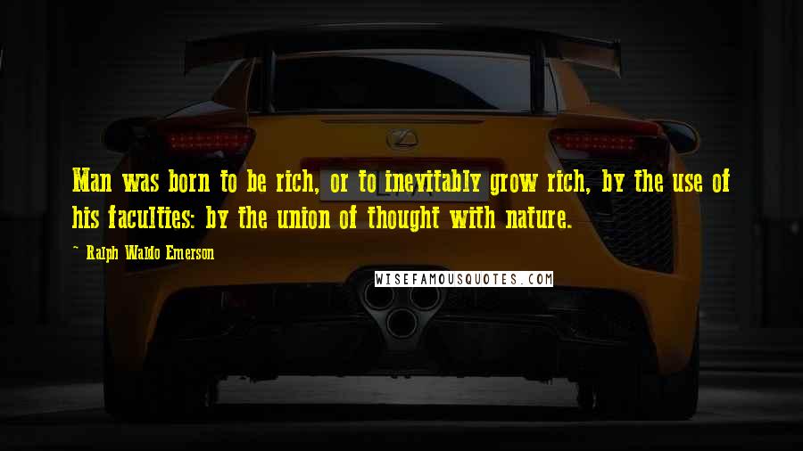 Ralph Waldo Emerson Quotes: Man was born to be rich, or to inevitably grow rich, by the use of his faculties: by the union of thought with nature.