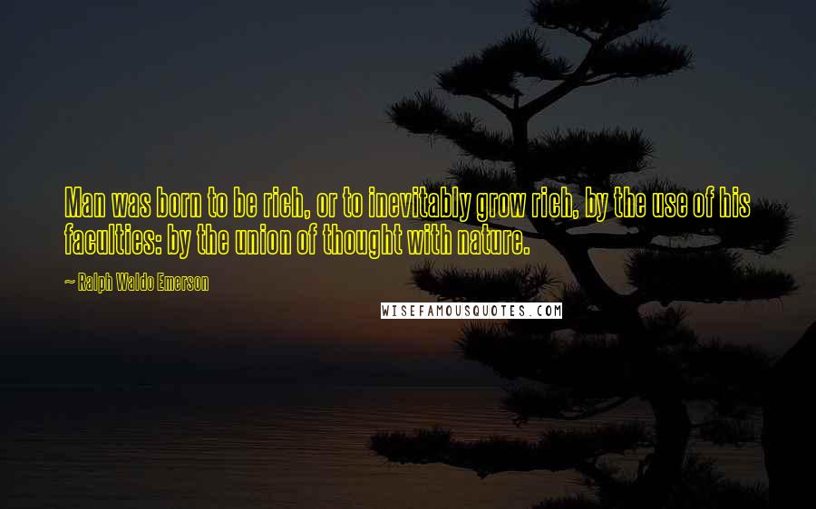 Ralph Waldo Emerson Quotes: Man was born to be rich, or to inevitably grow rich, by the use of his faculties: by the union of thought with nature.