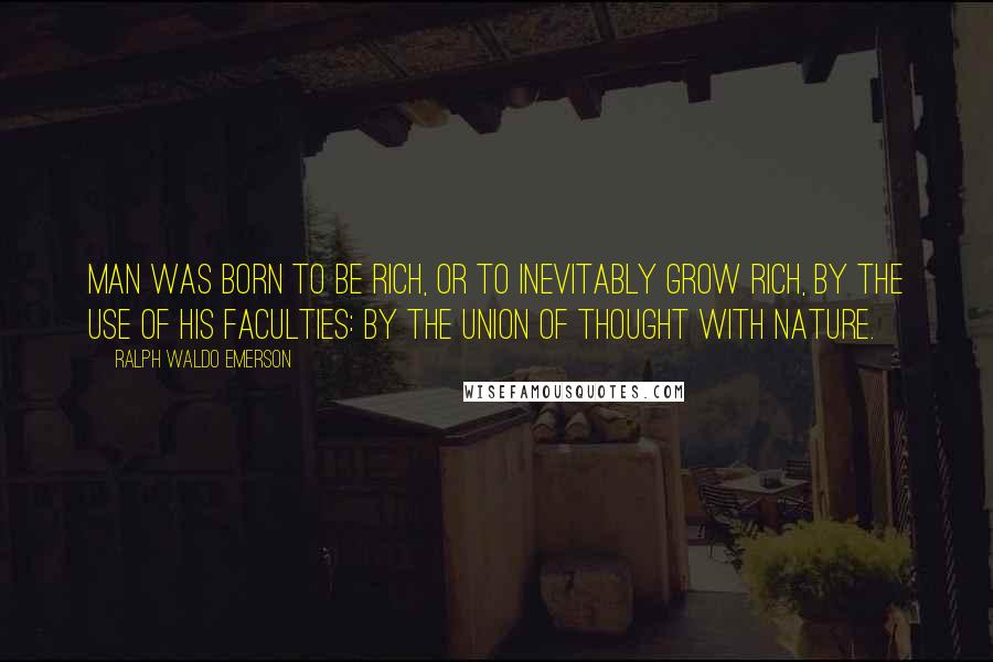 Ralph Waldo Emerson Quotes: Man was born to be rich, or to inevitably grow rich, by the use of his faculties: by the union of thought with nature.