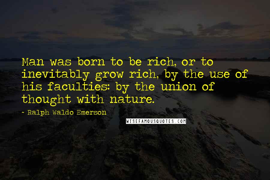 Ralph Waldo Emerson Quotes: Man was born to be rich, or to inevitably grow rich, by the use of his faculties: by the union of thought with nature.