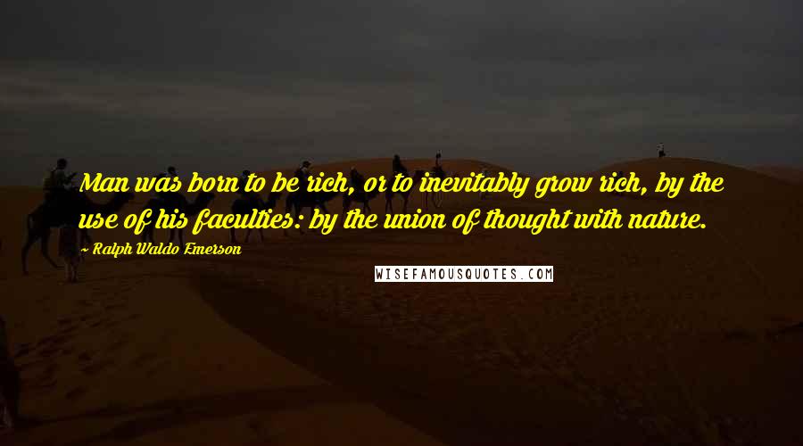 Ralph Waldo Emerson Quotes: Man was born to be rich, or to inevitably grow rich, by the use of his faculties: by the union of thought with nature.