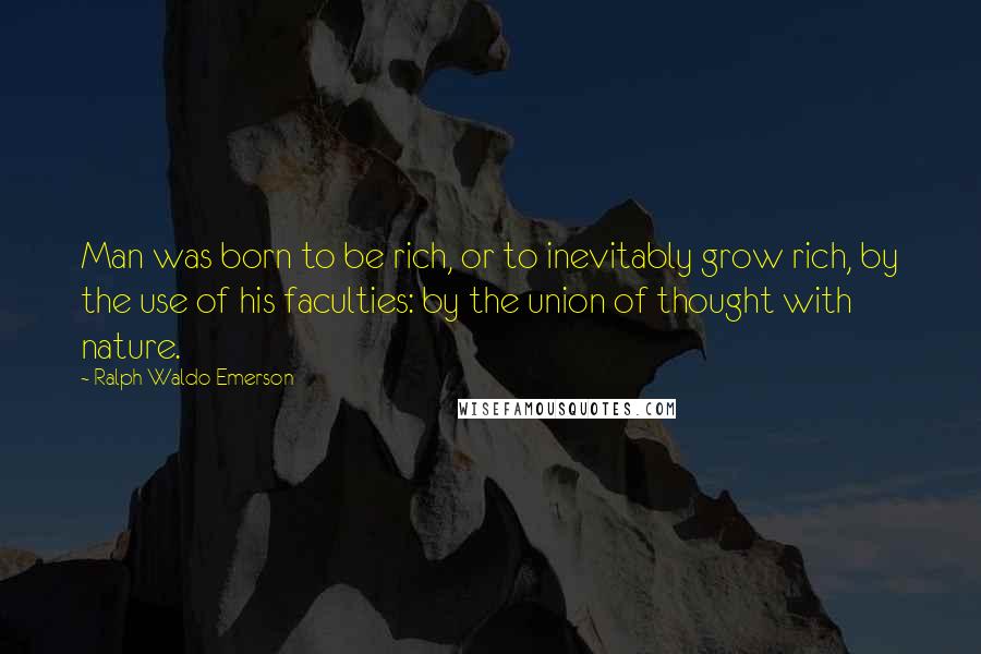 Ralph Waldo Emerson Quotes: Man was born to be rich, or to inevitably grow rich, by the use of his faculties: by the union of thought with nature.