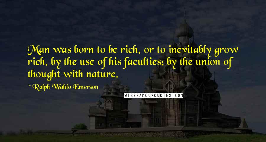 Ralph Waldo Emerson Quotes: Man was born to be rich, or to inevitably grow rich, by the use of his faculties: by the union of thought with nature.